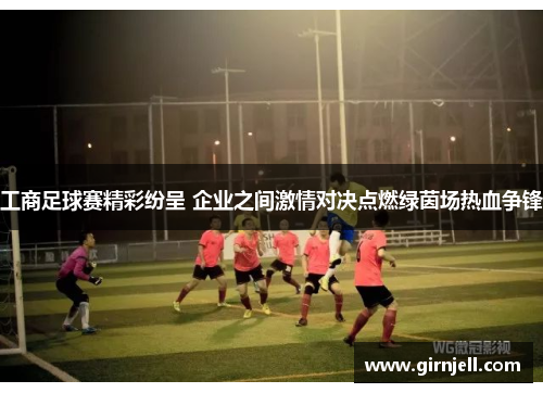 工商足球赛精彩纷呈 企业之间激情对决点燃绿茵场热血争锋 工商足球赛精彩纷呈 企业之间激情对决点燃绿茵场热血争锋